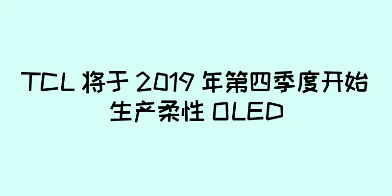 TCL 将于 2019 年第四季度开始生产柔性 OLED