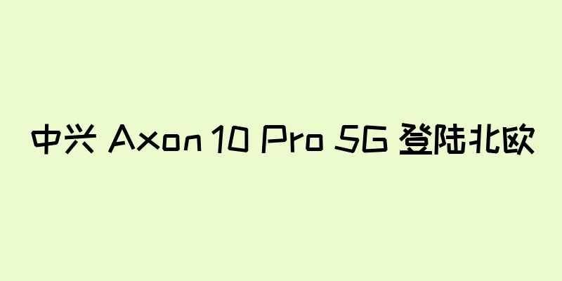中兴 Axon 10 Pro 5G 登陆北欧