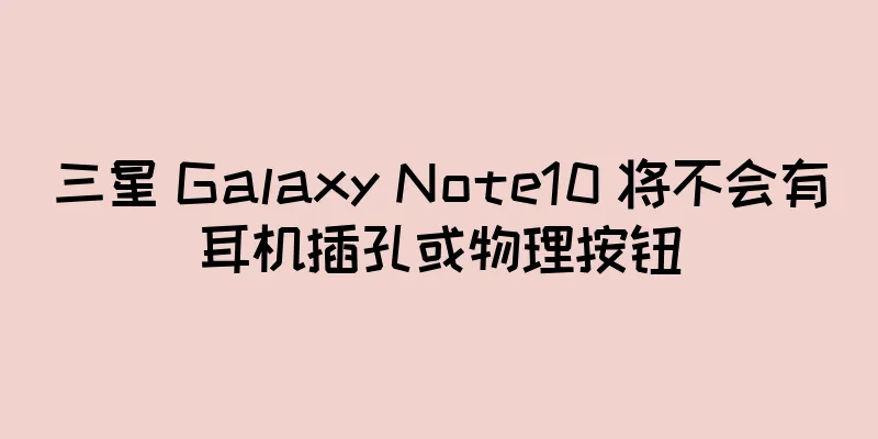 三星 Galaxy Note10 将不会有耳机插孔或物理按钮