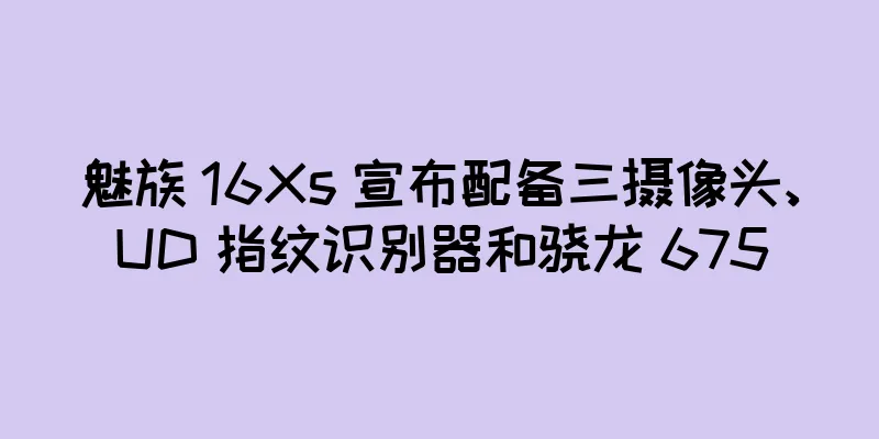 魅族 16Xs 宣布配备三摄像头、UD 指纹识别器和骁龙 675
