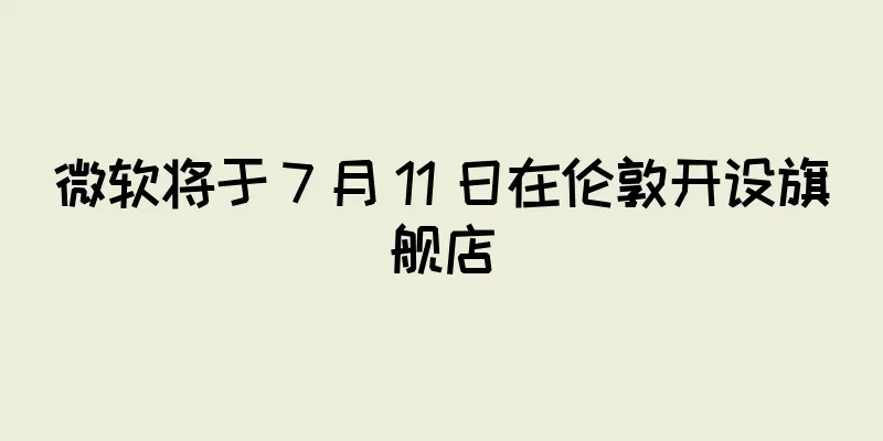 微软将于 7 月 11 日在伦敦开设旗舰店