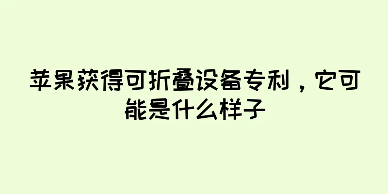 苹果获得可折叠设备专利，它可能是什么样子