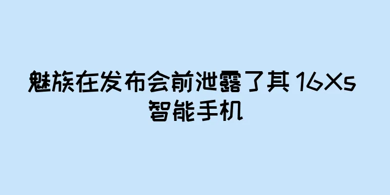 魅族在发布会前泄露了其 16Xs 智能手机