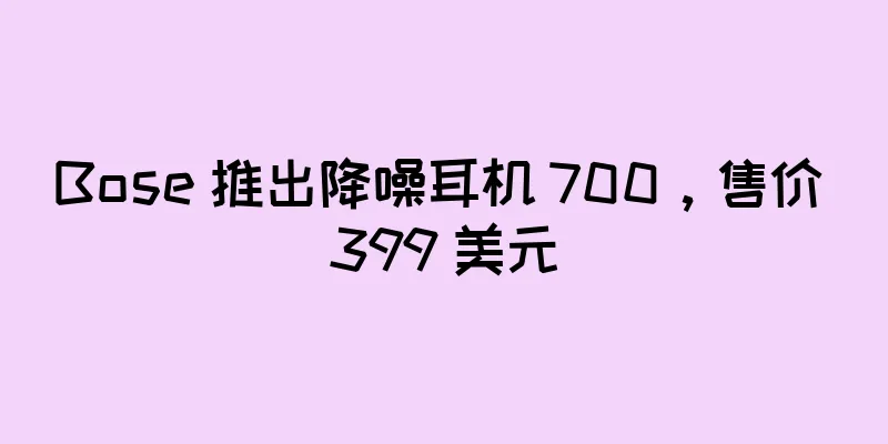 Bose 推出降噪耳机 700，售价 399 美元