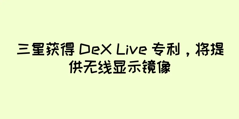 三星获得 DeX Live 专利，将提供无线显示镜像