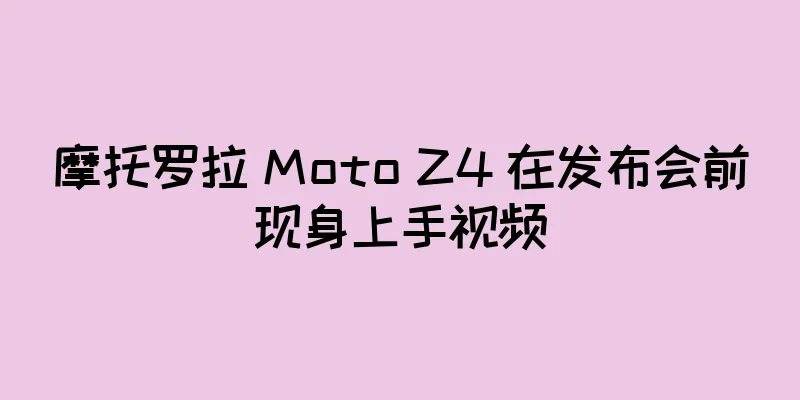 摩托罗拉 Moto Z4 在发布会前现身上手视频