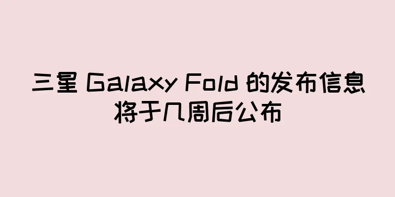 三星 Galaxy Fold 的发布信息将于几周后公布