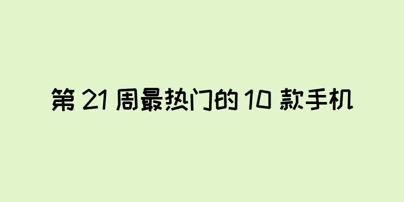 第 21 周最热门的 10 款手机