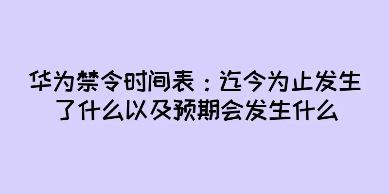华为禁令时间表：迄今为止发生了什么以及预期会发生什么