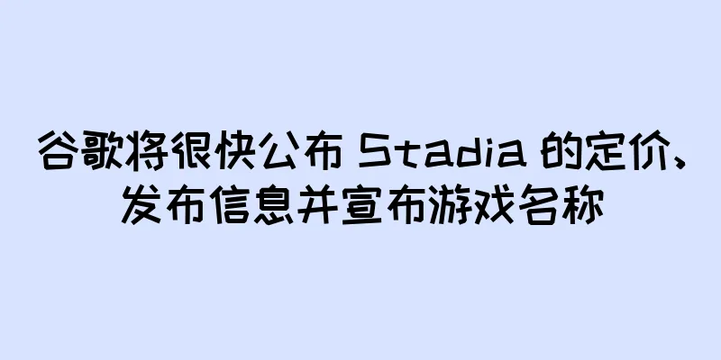 谷歌将很快公布 Stadia 的定价、发布信息并宣布游戏名称