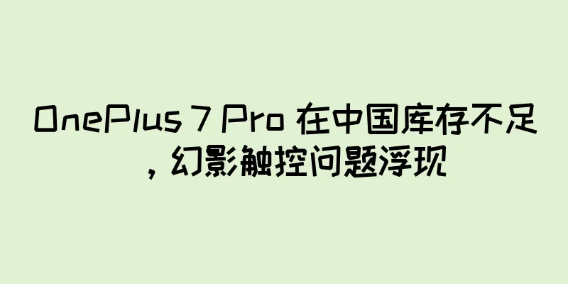 OnePlus 7 Pro 在中国库存不足，幻影触控问题浮现