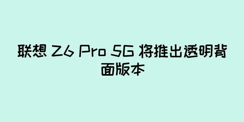 联想 Z6 Pro 5G 将推出透明背面版本