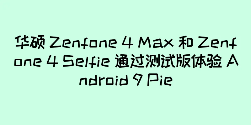 华硕 Zenfone 4 Max 和 Zenfone 4 Selfie 通过测试版体验 Android 9 Pie