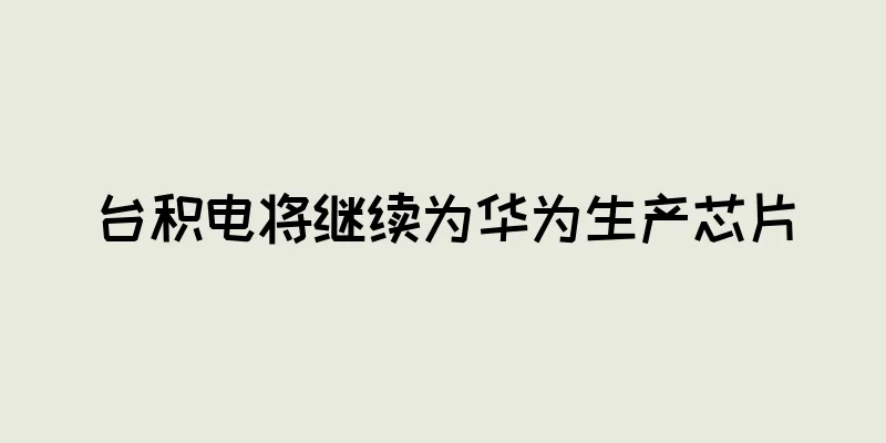 台积电将继续为华为生产芯片