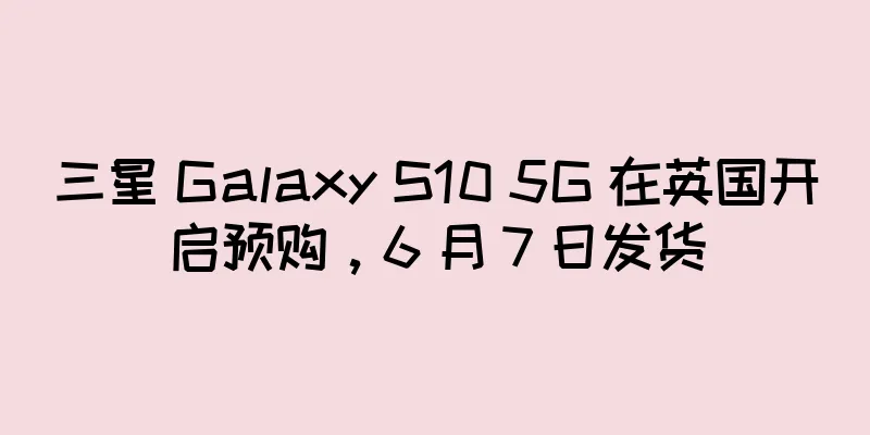 三星 Galaxy S10 5G 在英国开启预购，6 月 7 日发货