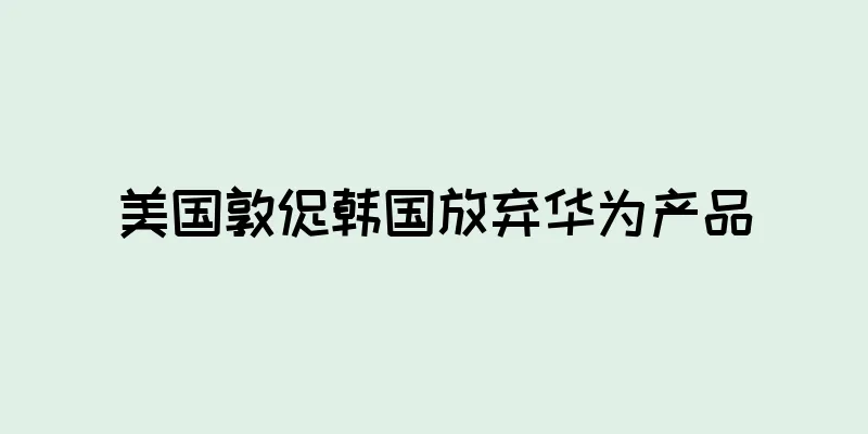 美国敦促韩国放弃华为产品