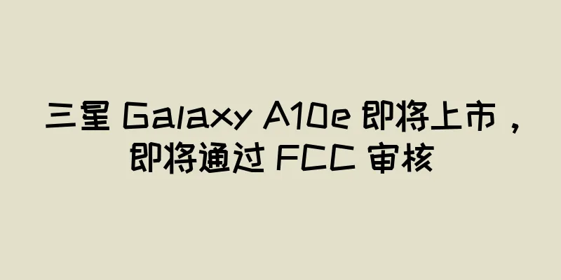 三星 Galaxy A10e 即将上市，即将通过 FCC 审核