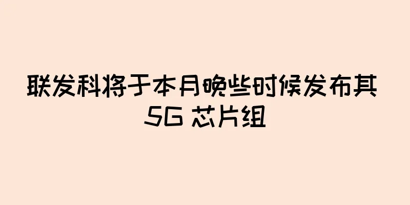 联发科将于本月晚些时候发布其 5G 芯片组