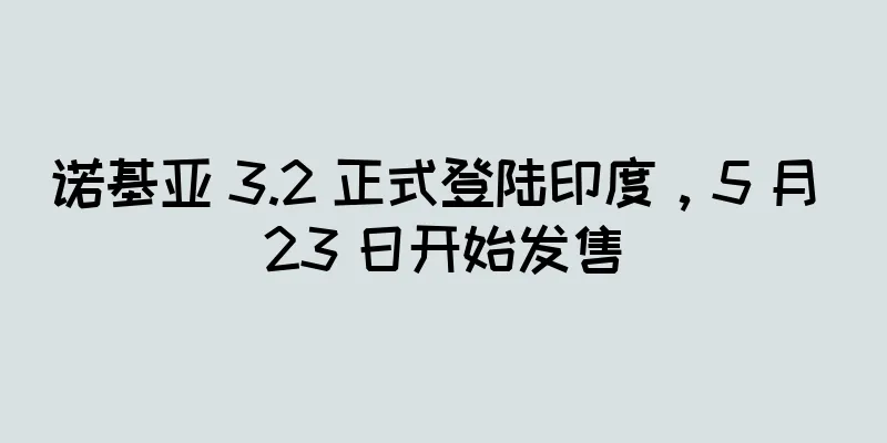 诺基亚 3.2 正式登陆印度，5 月 23 日开始发售