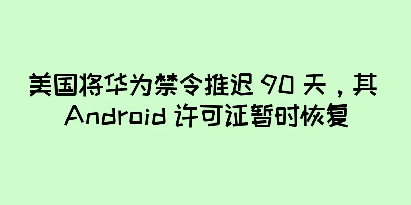 美国将华为禁令推迟 90 天，其 Android 许可证暂时恢复