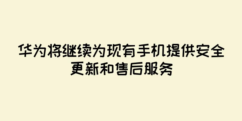 华为将继续为现有手机提供安全更新和售后服务