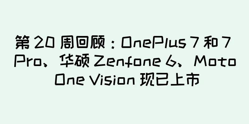 第 20 周回顾：OnePlus 7 和 7 Pro、华硕 Zenfone 6、Moto One Vision 现已上市