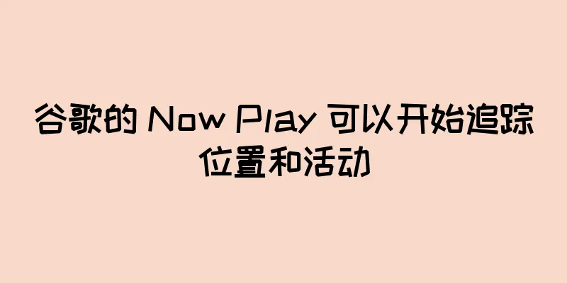 谷歌的 Now Play 可以开始追踪位置和活动