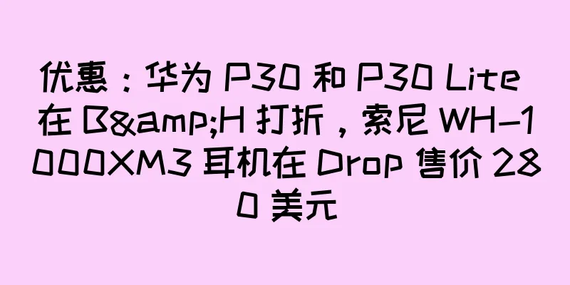 优惠：华为 P30 和 P30 Lite 在 B&H 打折，索尼 WH-1000XM3 耳机在 Drop 售价 280 美元