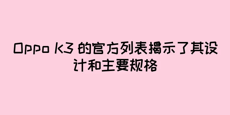 Oppo K3 的官方列表揭示了其设计和主要规格