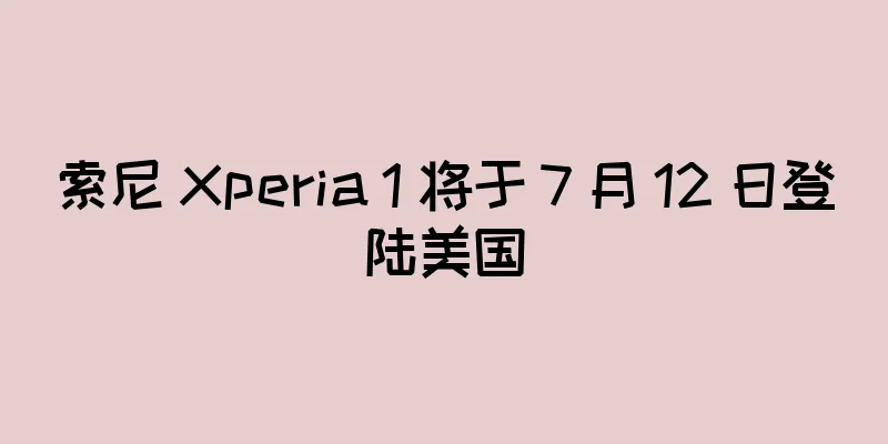 索尼 Xperia 1 将于 7 月 12 日登陆美国