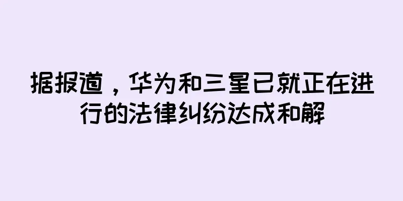 据报道，华为和三星已就正在进行的法律纠纷达成和解
