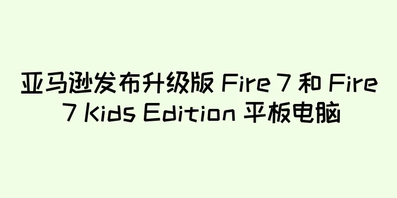 亚马逊发布升级版 Fire 7 和 Fire 7 Kids Edition 平板电脑