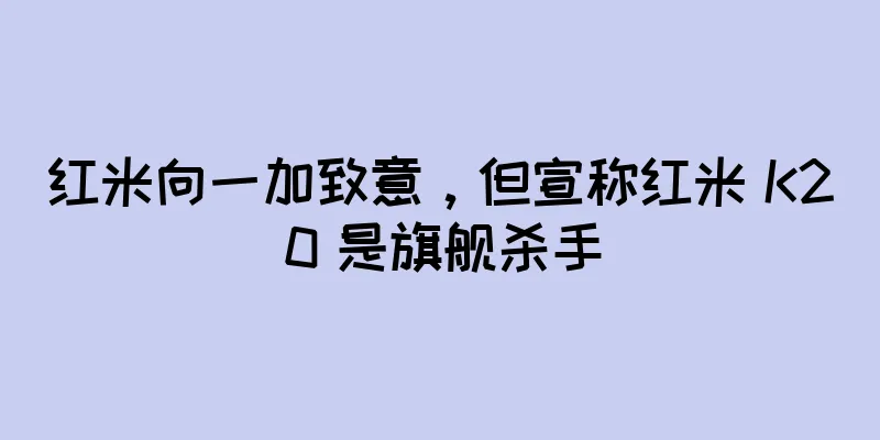 红米向一加致意，但宣称红米 K20 是旗舰杀手