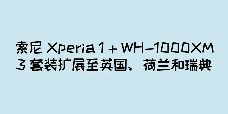 索尼 Xperia 1 + WH-1000XM3 套装扩展至英国、荷兰和瑞典
