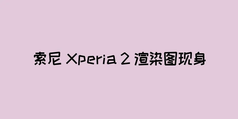 索尼 Xperia 2 渲染图现身