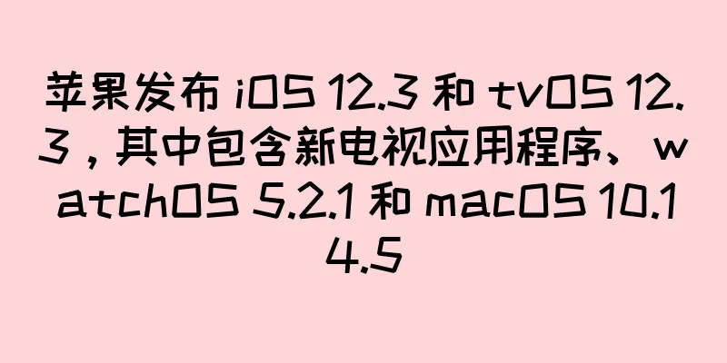 苹果发布 iOS 12.3 和 tvOS 12.3，其中包含新电视应用程序、watchOS 5.2.1 和 macOS 10.14.5
