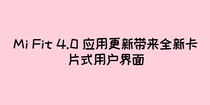 Mi Fit 4.0 应用更新带来全新卡片式用户界面