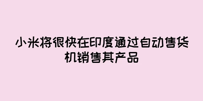 小米将很快在印度通过自动售货机销售其产品