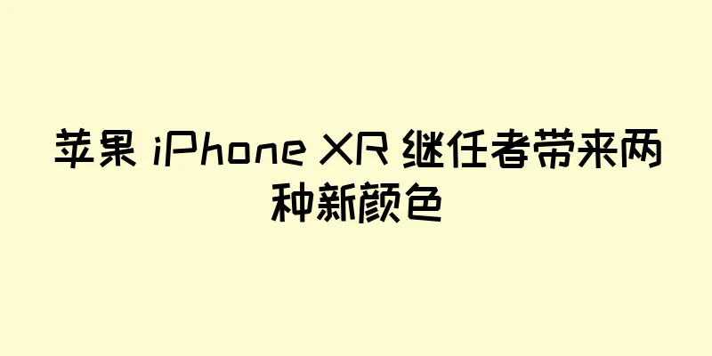 苹果 iPhone XR 继任者带来两种新颜色