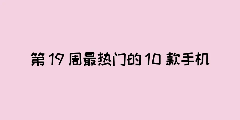 第 19 周最热门的 10 款手机