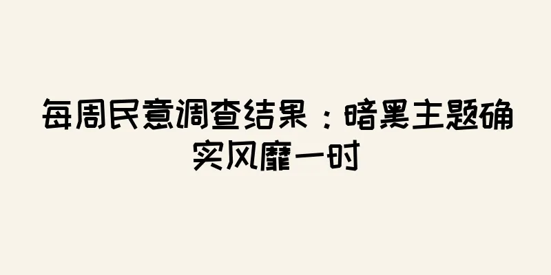 每周民意调查结果：暗黑主题确实风靡一时