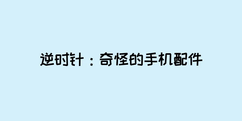 逆时针：奇怪的手机配件