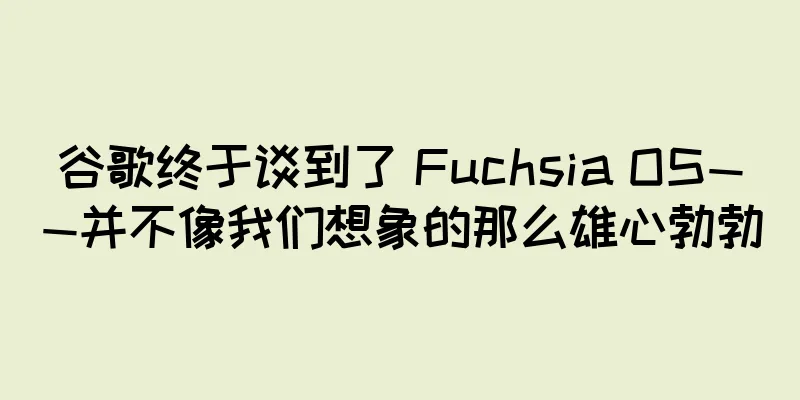谷歌终于谈到了 Fuchsia OS——并不像我们想象的那么雄心勃勃