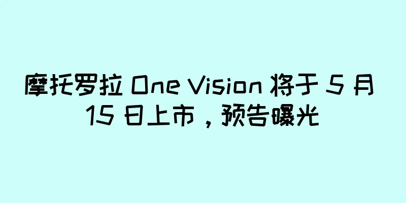 摩托罗拉 One Vision 将于 5 月 15 日上市，预告曝光