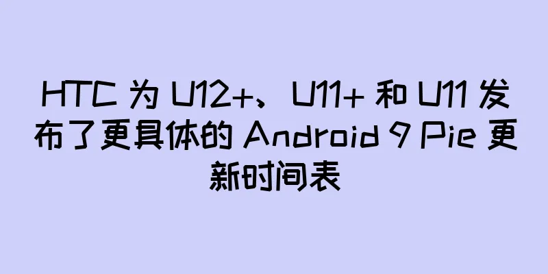 HTC 为 U12+、U11+ 和 U11 发布了更具体的 Android 9 Pie 更新时间表