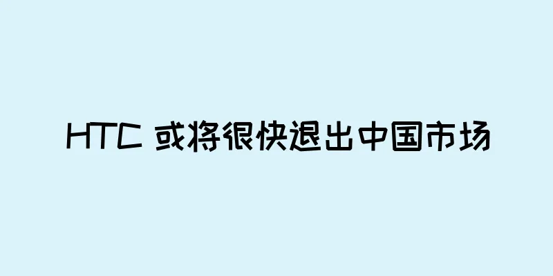 HTC 或将很快退出中国市场
