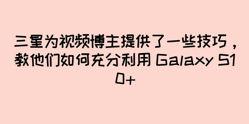 三星为视频博主提供了一些技巧，教他们如何充分利用 Galaxy S10+