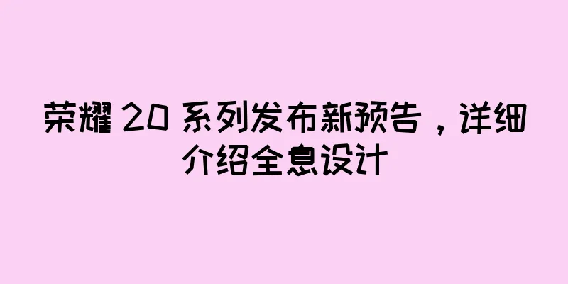 荣耀 20 系列发布新预告，详细介绍全息设计
