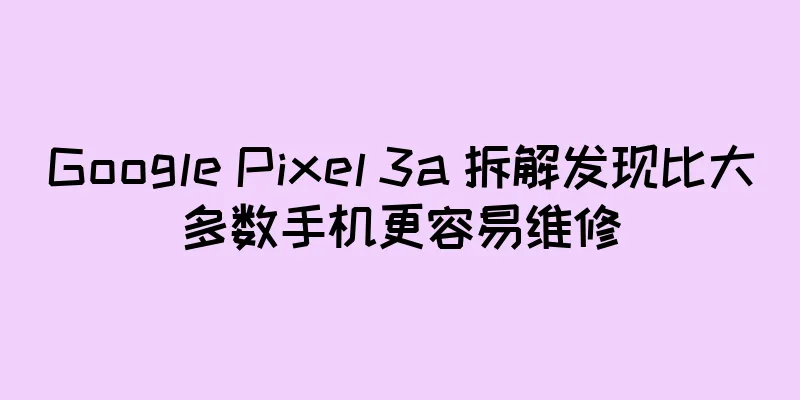 Google Pixel 3a 拆解发现比大多数手机更容易维修