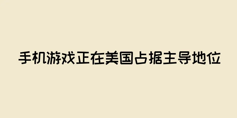 手机游戏正在美国占据主导地位